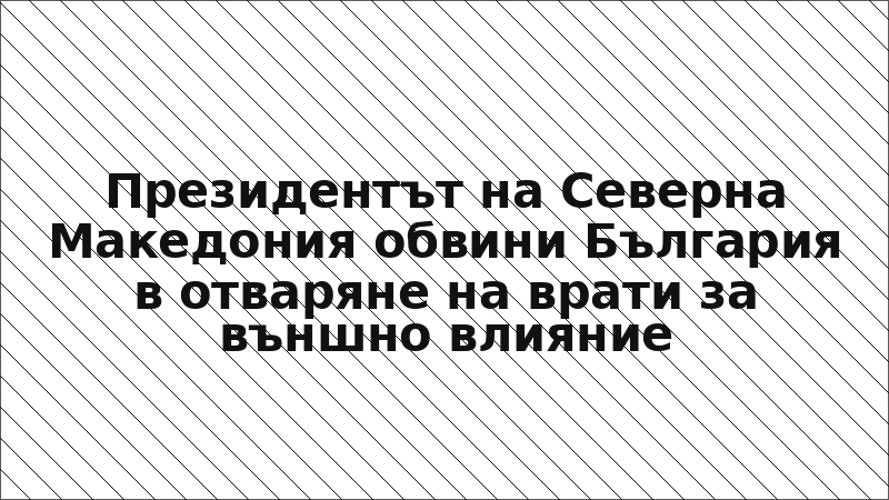 Президентът на Северна Македония обвини България в отваряне на врати за външно влияние