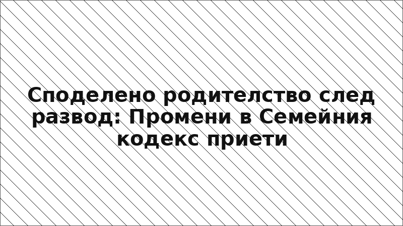 Споделено родителство след развод: Промени в Семейния кодекс приети