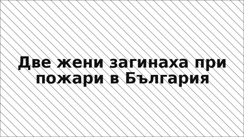 Две жени загинаха при пожари в България