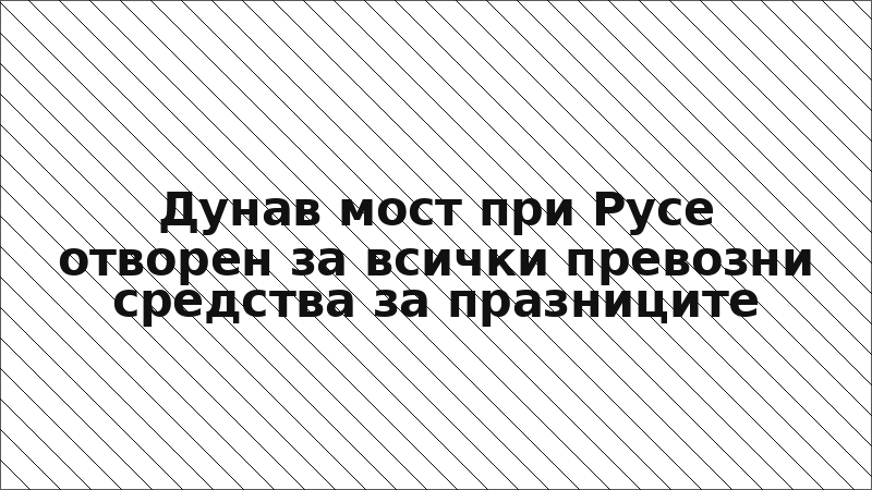 Дунав мост при Русе отворен за всички превозни средства за празниците