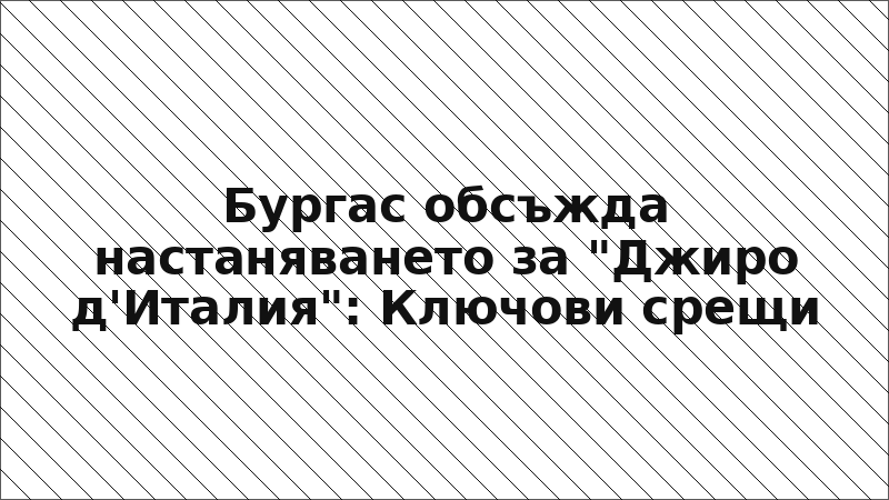 Бургас обсъжда настаняването за "Джиро д'Италия": Ключови срещи