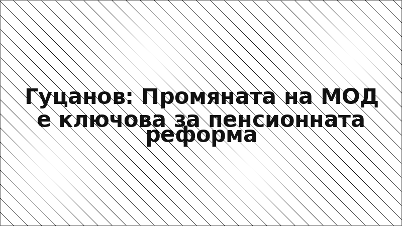 Гуцанов: Промяната на МOД е ключова за пенсионната реформа