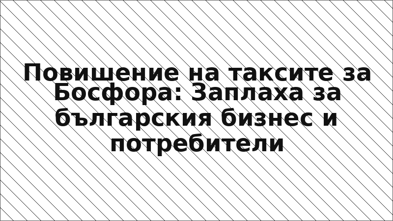 Повишение на таксите за Босфора: Заплаха за българския бизнес и потребители