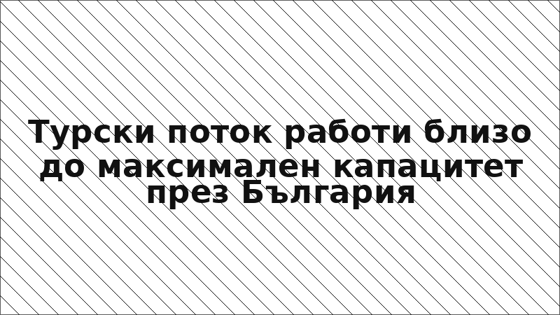 Турски поток работи близо до максимален капацитет през България