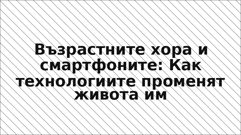 Възрастните хора и смартфоните: Как технологиите променят живота им