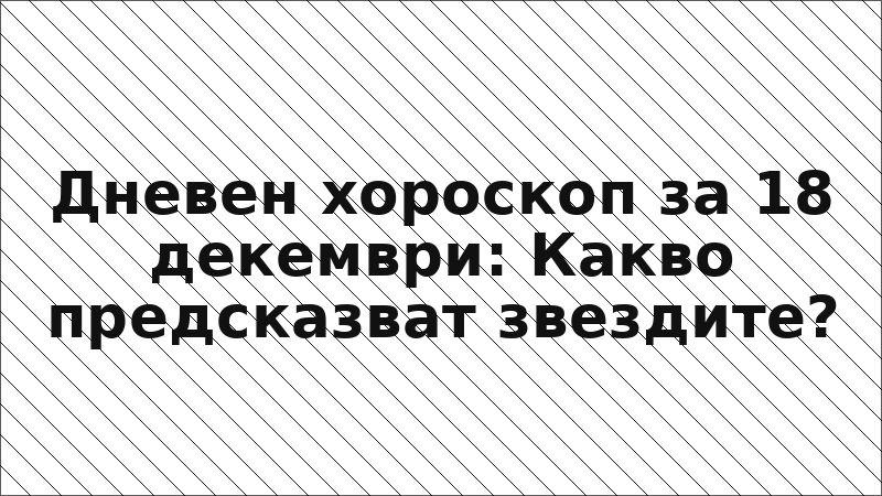 Дневен хороскоп за 18 декември: Какво предсказват звездите?