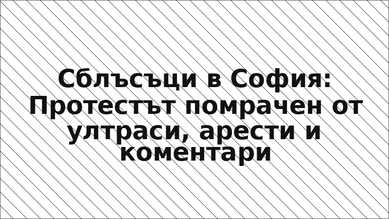 Сблъсъци в София: Протестът помрачен от ултраси, арести и коментари