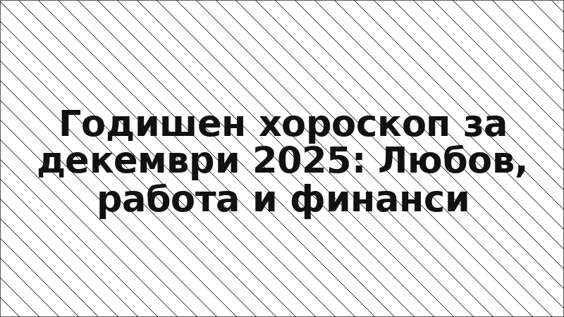 Годишен хороскоп за декември 2025: Любов, работа и финанси