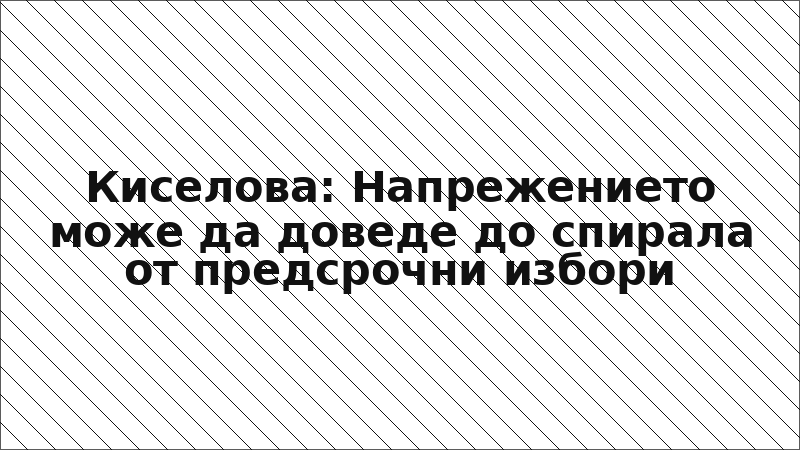Киселова: Напрежението може да доведе до спирала от предсрочни избори