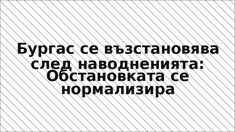 Бургас се възстановява след наводненията: Обстановката се нормализира