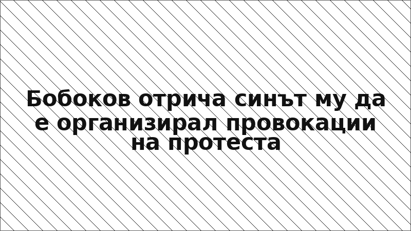 Бобоков отрича синът му да е организирал провокации на протеста