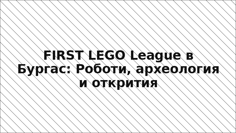 FIRST LEGO League в Бургас: Роботи, археология и открития