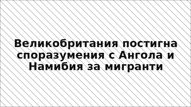 Великобритания постигна споразумения с Ангола и Намибия за мигранти