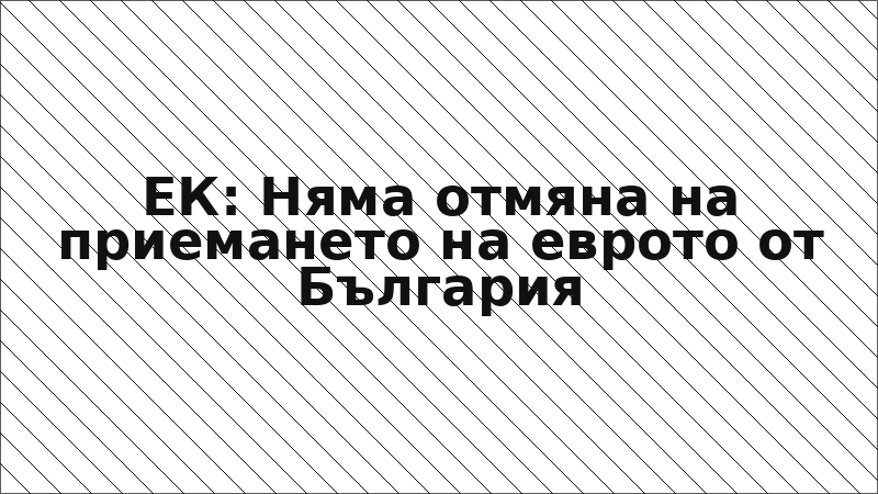 ЕК: Няма отмяна на приемането на еврото от България