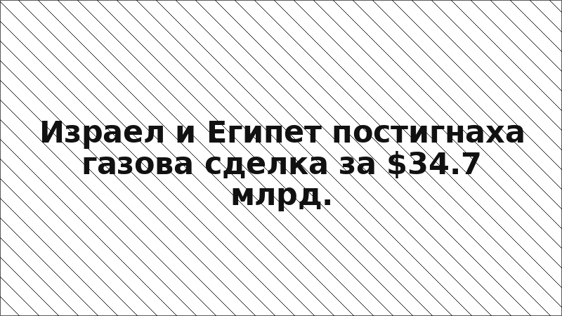 Израел и Египет постигнаха газова сделка за $34.7 млрд.