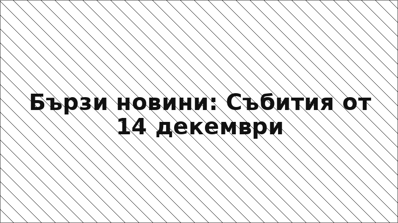 Бързи новини: Събития от 14 декември