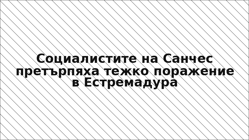 Социалистите на Санчес претърпяха тежко поражение в Естремадура