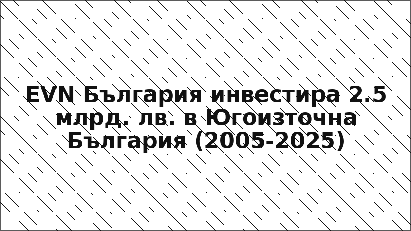 EVN България инвестира 2.5 млрд. лв. в Югоизточна България (2005-2025)
