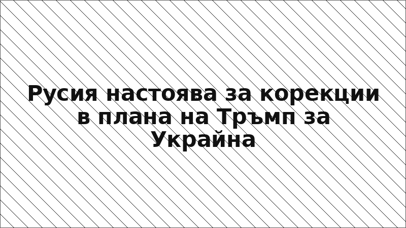Русия настоява за корекции в плана на Тръмп за Украйна