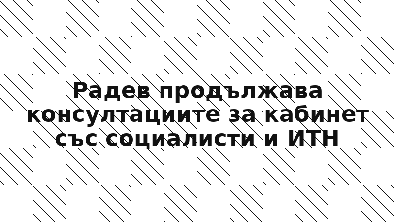 Радев продължава консултациите за кабинет със социалисти и ИТН