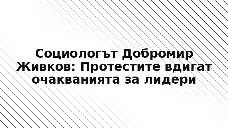 Социологът Добромир Живков: Протестите вдигат очакванията за лидери