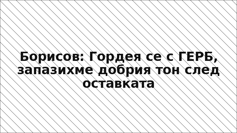 Борисов: Гордея се с ГЕРБ, запазихме добрия тон след оставката