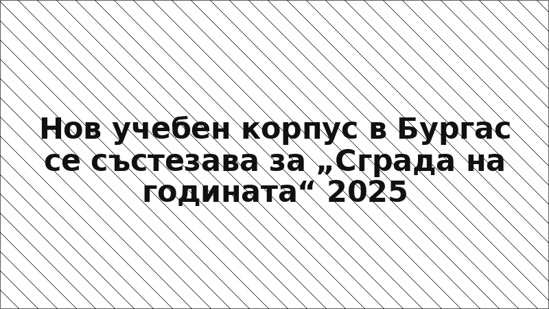 Нов учебен корпус в Бургас се състезава за „Сграда на годината“ 2025