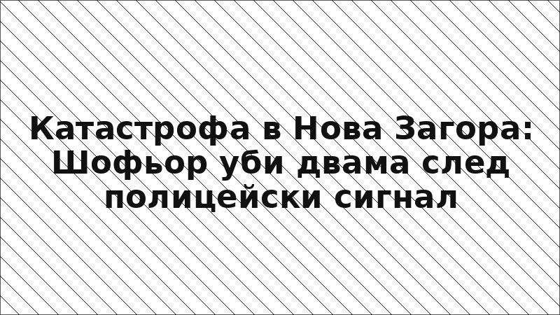 Катастрофа в Нова Загора: Шофьор уби двама след полицейски сигнал