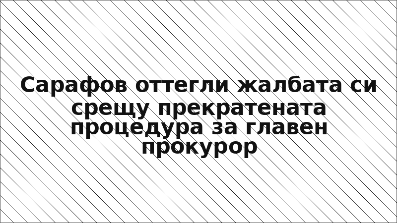 Сарафов оттегли жалбата си срещу прекратената процедура за главен прокурор
