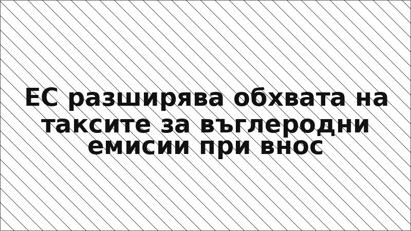 ЕС разширява обхвата на таксите за въглеродни емисии при внос
