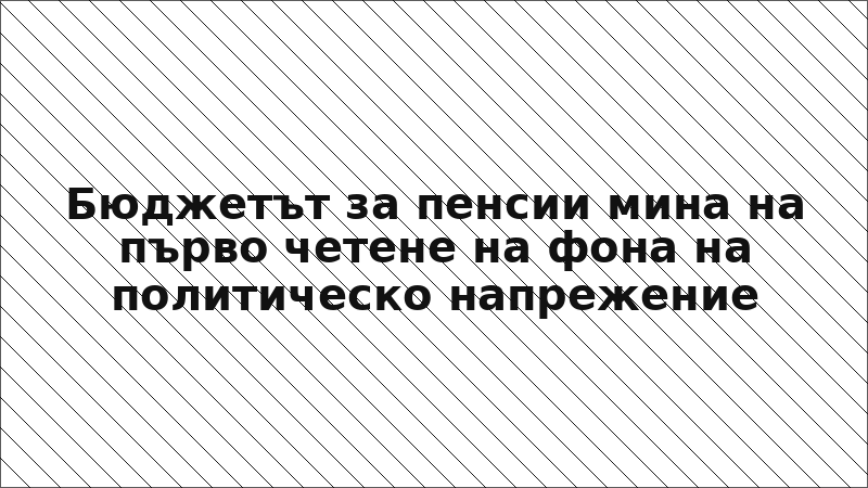 Бюджетът за пенсии мина на първо четене на фона на политическо напрежение