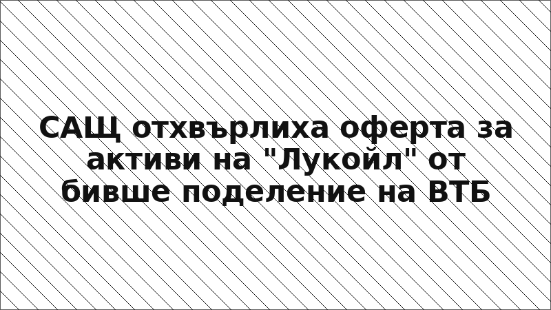 САЩ отхвърлиха оферта за активи на "Лукойл" от бивше поделение на ВТБ