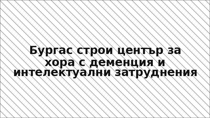 Бургас строи център за хора с деменция и интелектуални затруднения