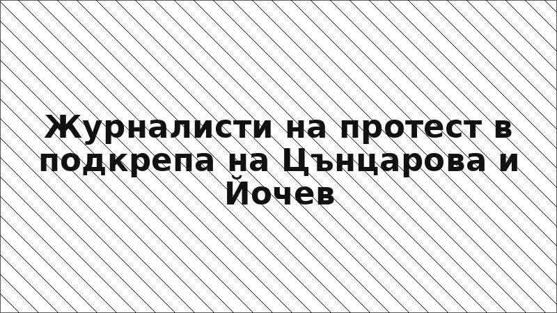 Журналисти на протест в подкрепа на Цънцарова и Йочев