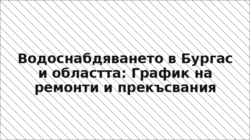 Водоснабдяването в Бургас и областта: График на ремонти и прекъсвания