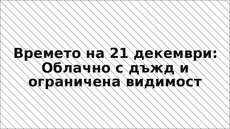 Времето на 21 декември: Облачно с дъжд и ограничена видимост