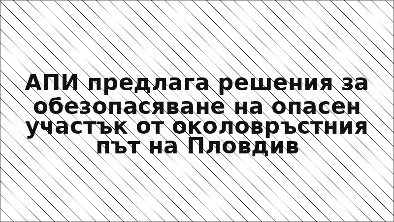 АПИ предлага решения за обезопасяване на опасен участък от околовръстния път на Пловдив