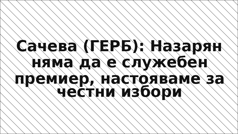Сачева (ГЕРБ): Назарян няма да е служебен премиер, настояваме за честни избори