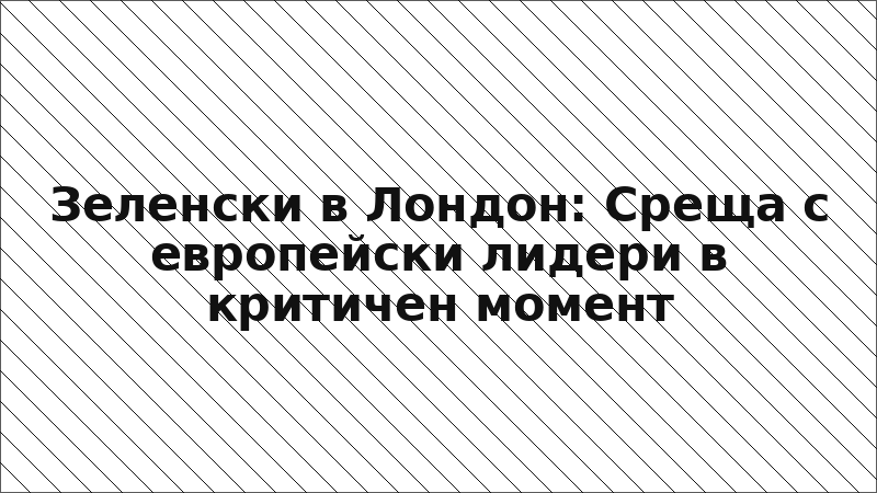 Зеленски в Лондон: Среща с европейски лидери в критичен момент