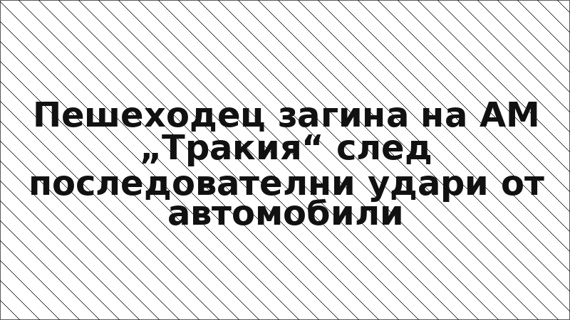 Пешеходец загина на АМ „Тракия“ след последователни удари от автомобили