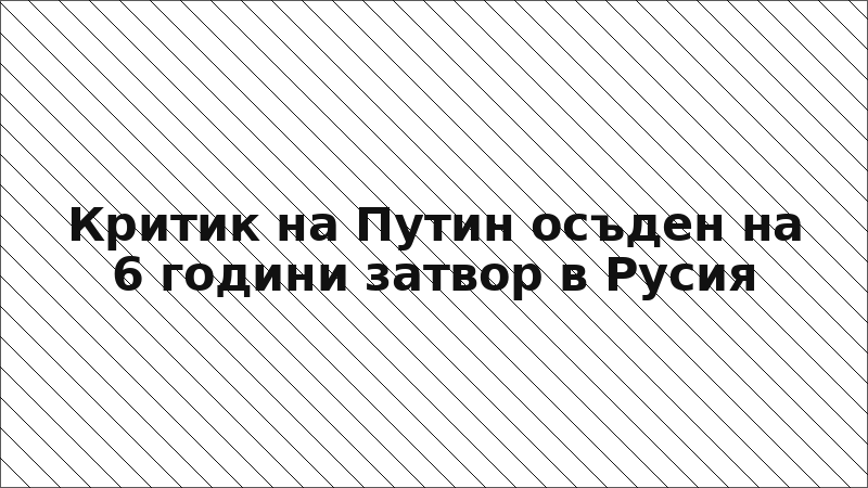 Критик на Путин осъден на 6 години затвор в Русия