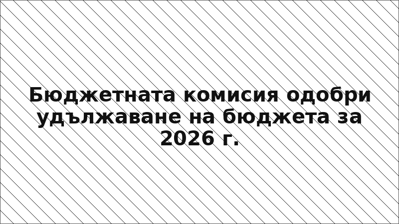 Бюджетната комисия одобри удължаване на бюджета за 2026 г.