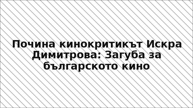 Почина кинокритикът Искра Димитрова: Загуба за българското кино