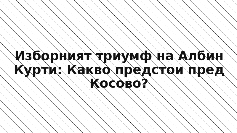 Изборният триумф на Албин Курти: Какво предстои пред Косово?