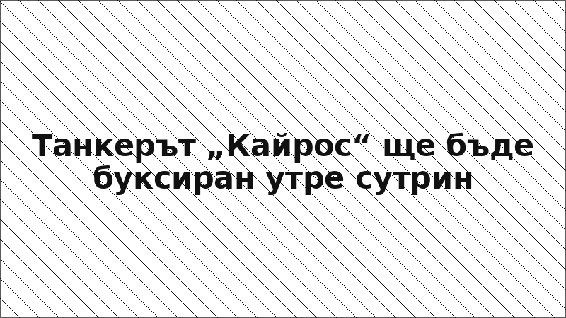 Танкерът „Кайрос“ ще бъде буксиран утре сутрин