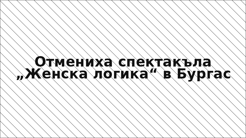 Отмениха спектакъла „Женска логика“ в Бургас