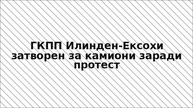 ГКПП Илинден-Ексохи затворен за камиони заради протест
