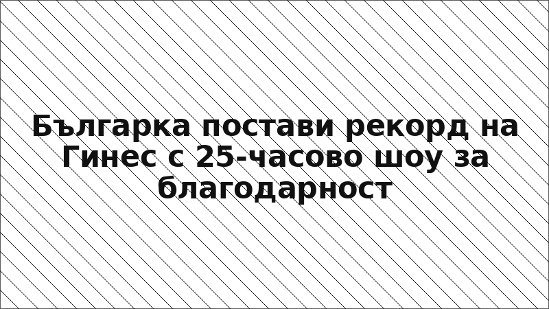 Българка постави рекорд на Гинес с 25-часово шоу за благодарност