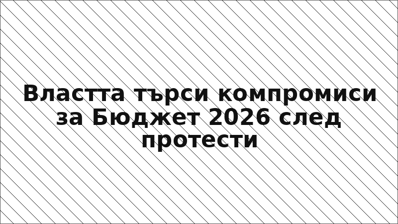 Властта търси компромиси за Бюджет 2026 след протести
