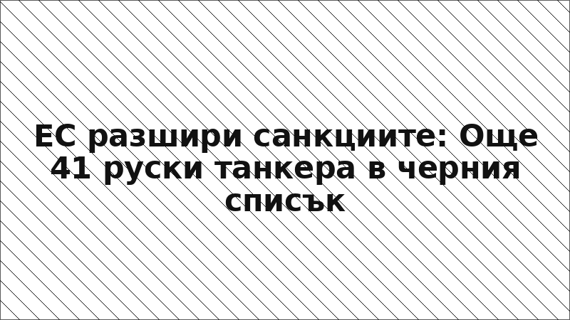 ЕС разшири санкциите: Още 41 руски танкера в черния списък